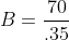B=\frac{70}{.35}