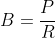 B=\frac{P}{R}