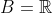 B=\mathbb{R}