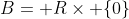 B=\mathbb R\times \{0\}