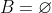 B=\varnothing