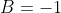 B=-1
