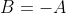 B=-A