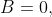B=0,