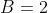 B=2