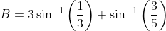 B=3\sin^{-1}\left(\frac{1}{3}\right)+\sin^{-1}\left(\frac{3}{5}\right)