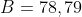 B=78,79