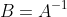 B=A^{-1}