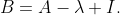 B=A-\lambda I.