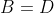 B=D