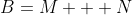 B=M + N