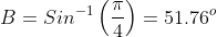 B=Sin^{-1}\left(\frac{\pi}{4}\right)=51.76^o