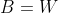 B=W