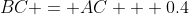 BC = AC + 0.4