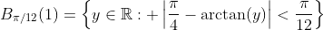 B_{\pi/12}(1)=\left\{y\in\mathbb{R}: \left|\frac{\pi}{4}-\arctan(y)\right|<\frac{\pi}{12}\right\}