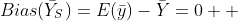 Bias({\bar{Y}}_{S})=E(\bar{y})-\bar{Y}=0  