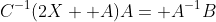 C^{-1}(2X+ A)A= A^{-1}B
