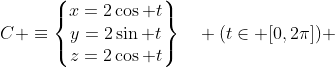 C \equiv\begin{Bmatrix}x=2\cos t\\y=2\sin t\\z=2\cos t\end{matrix}\quad (t\in [0,2\pi]) 