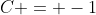 C = -1