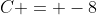 C = -8