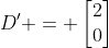 D' = \begin{bmatrix}2\\0\end{bmatrix}