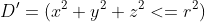 D'=(x^2+y^2+z^2<=r^2)