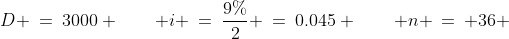 D \:=\:3000 \qquad i \:=\:\frac{9\%}{2} \:=\:0.045 \qquad n \:=\: 36 