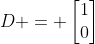 D = \begin{bmatrix}1\\0\end{bmatrix}
