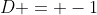 D = -1
