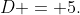 D = 5.