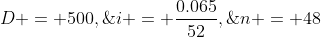 D = 500,\;i = \frac{0.065}{52},\;n = 48