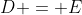 D = E