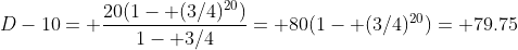 D-10= \frac{20(1- (3/4)^{20})}{1- 3/4}= 80(1- (3/4)^{20})= 79.75