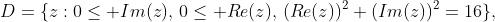 D=\{z:0\leq Im(z),\,0\leq Re(z),\,(Re(z))^2+(Im(z))^2=16\},