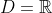 D=\mathbb{R}