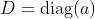 D=\text{diag}(a)