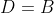 D=B