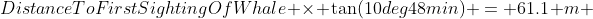DistanceToFirstSightingOfWhale \times \tan(10deg48min) = 61.1 m 