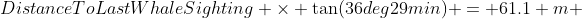 DistanceToLastWhaleSighting \times \tan(36deg29min) = 61.1 m 
