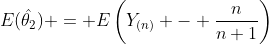 E(\hat{\theta_2}) = E\left(Y_{(n)} - \frac{n}{n+1}\right)