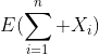 E(\sum_{i=1}^{n} X_i)