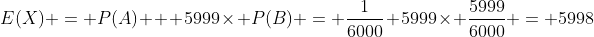 E(X) = P(A) + 5999\times P(B) = \frac{1}{6000}+5999\times \frac{5999}{6000} = 5998