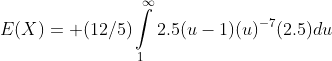 E(X)= (12/5)\intop_{1}^{\infty}2.5(u-1)(u)^{-7}(2.5)du