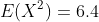 E(X^2)=6.4