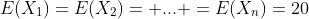 E(X_1)=E(X_2)= ... =E(X_n)=20