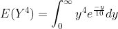 E(Y^{4})=\int_{0}^{\infty}y^{4}e^{\frac{-y}{10}}dy