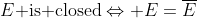 E\text{ is closed}\Leftrightarrow E=\overline{E}