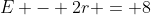 E - 2r = 8