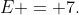 E = 7.