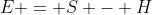 E = S - H